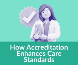 How Accreditation Enhances Care Standards